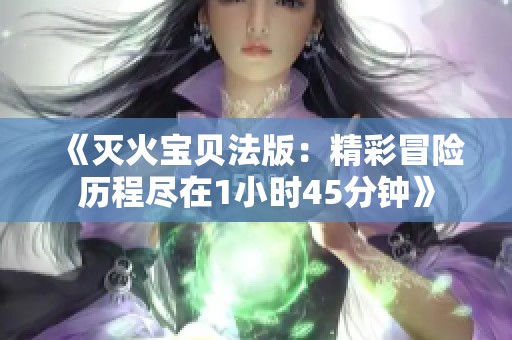 《灭火宝贝法版：精彩冒险历程尽在1小时45分钟》