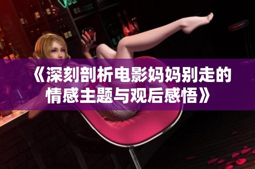 《深刻剖析电影妈妈别走的情感主题与观后感悟》