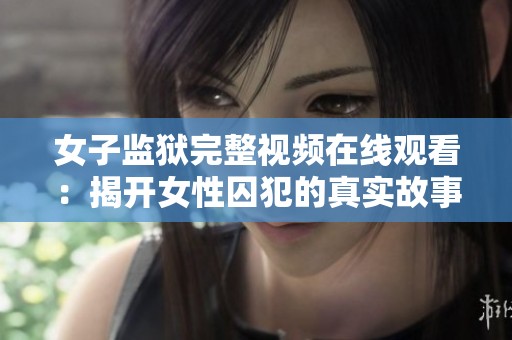 女子监狱完整视频在线观看：揭开女性囚犯的真实故事与生活内幕