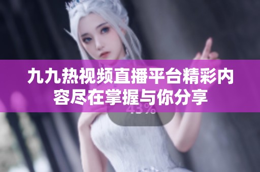 九九热视频直播平台精彩内容尽在掌握与你分享