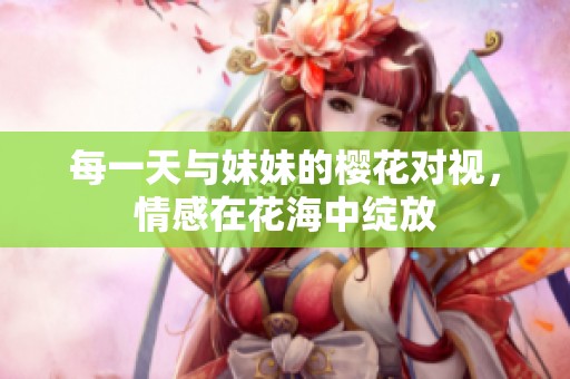 每一天与妹妹的樱花对视，情感在花海中绽放