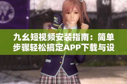 九幺短视频安装指南：简单步骤轻松搞定APP下载与设置