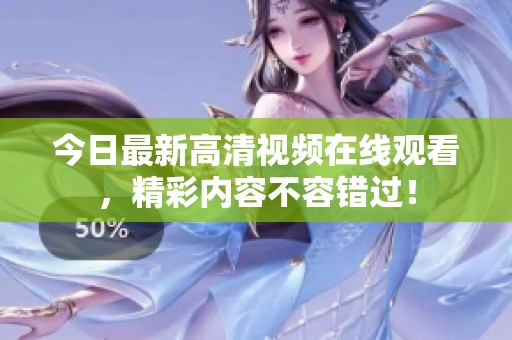 今日最新高清视频在线观看，精彩内容不容错过！