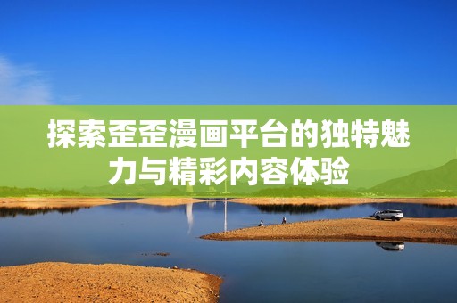 探索歪歪漫画平台的独特魅力与精彩内容体验