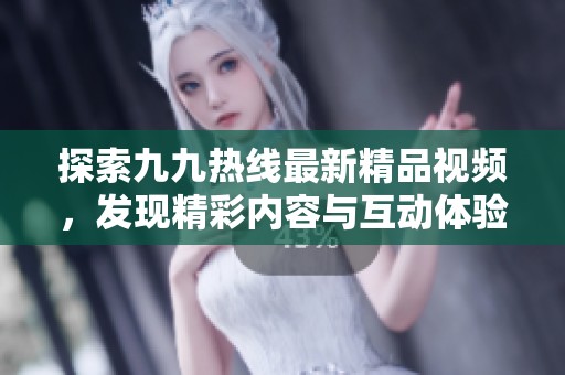 探索九九热线最新精品视频，发现精彩内容与互动体验