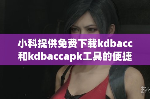 小科提供免费下载kdbacc和kdbaccapk工具的便捷指南