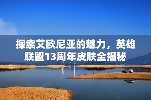 探索艾欧尼亚的魅力，英雄联盟13周年皮肤全揭秘