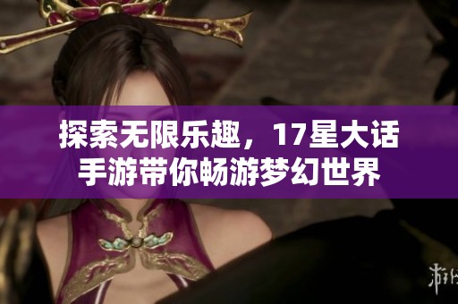 探索无限乐趣，17星大话手游带你畅游梦幻世界
