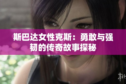 斯巴达女性克斯：勇敢与强韧的传奇故事探秘