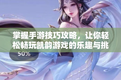 掌握手游技巧攻略，让你轻松畅玩凯韵游戏的乐趣与挑战
