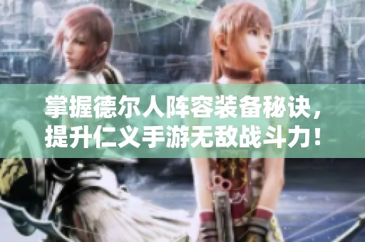 掌握德尔人阵容装备秘诀，提升仁义手游无敌战斗力！