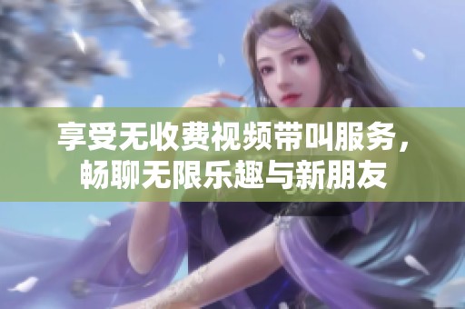 享受无收费视频带叫服务，畅聊无限乐趣与新朋友