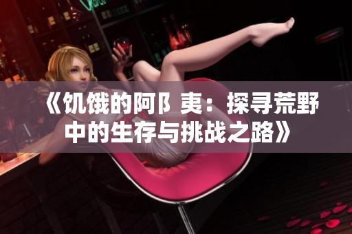 《饥饿的阿阝夷：探寻荒野中的生存与挑战之路》