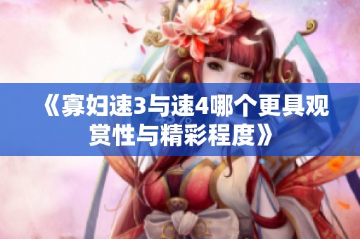 《寡妇速3与速4哪个更具观赏性与精彩程度》