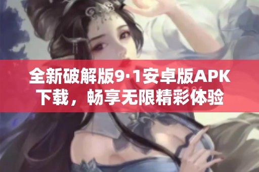 全新破解版9·1安卓版APK下载，畅享无限精彩体验