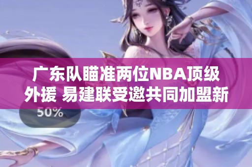 广东队瞄准两位NBA顶级外援 易建联受邀共同加盟新项目
