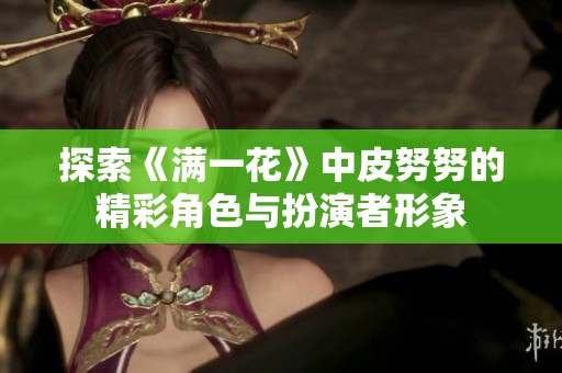 探索《满一花》中皮努努的精彩角色与扮演者形象