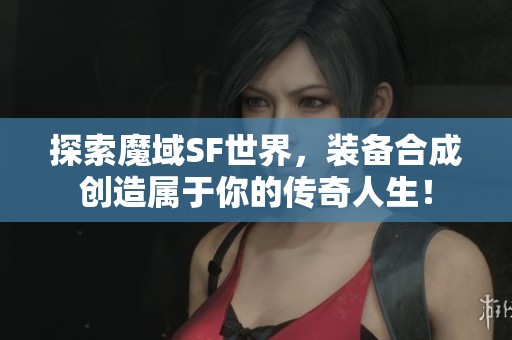 探索魔域SF世界，装备合成创造属于你的传奇人生！