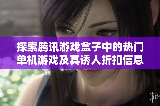 探索腾讯游戏盒子中的热门单机游戏及其诱人折扣信息