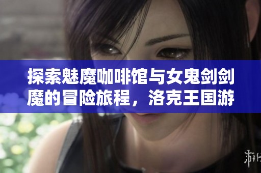 探索魅魔咖啡馆与女鬼剑剑魔的冒险旅程，洛克王国游戏全攻略