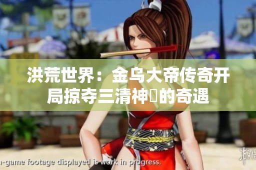洪荒世界：金乌大帝传奇开局掠夺三清神祇的奇遇