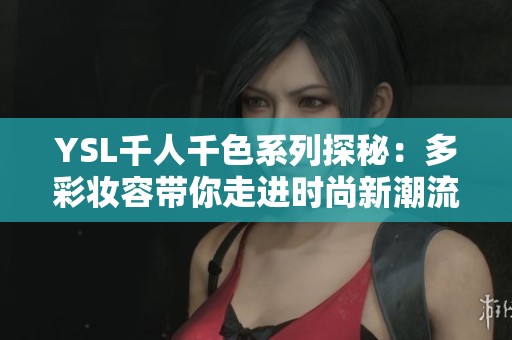 YSL千人千色系列探秘：多彩妆容带你走进时尚新潮流