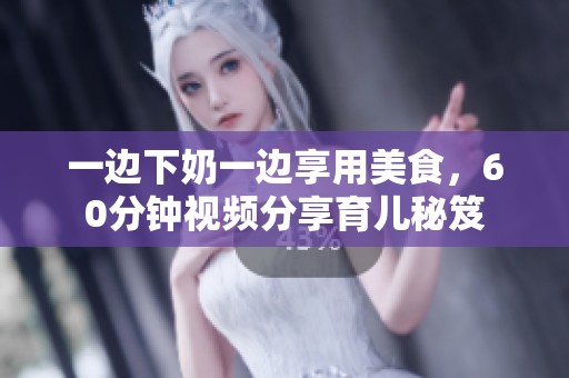一边下奶一边享用美食，60分钟视频分享育儿秘笈