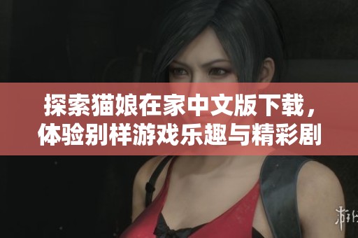 探索猫娘在家中文版下载，体验别样游戏乐趣与精彩剧情