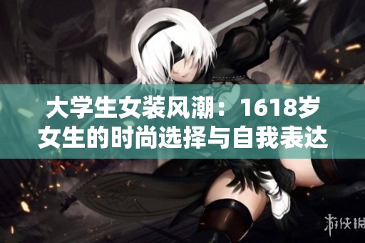 大学生女装风潮：1618岁女生的时尚选择与自我表达
