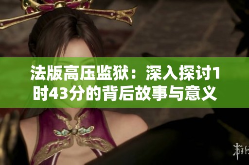法版高压监狱：深入探讨1时43分的背后故事与意义
