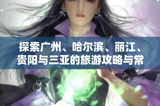 探索广州、哈尔滨、丽江、贵阳与三亚的旅游攻略与常见问题解答