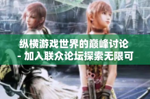 纵横游戏世界的巅峰讨论 - 加入联众论坛探索无限可能