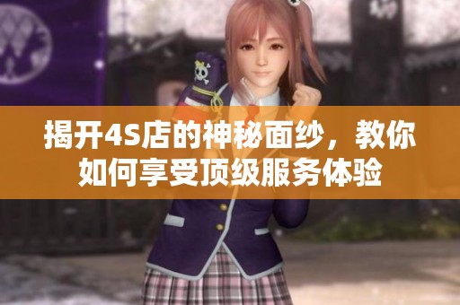 揭开4S店的神秘面纱，教你如何享受顶级服务体验