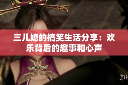 三儿媳的搞笑生活分享：欢乐背后的趣事和心声