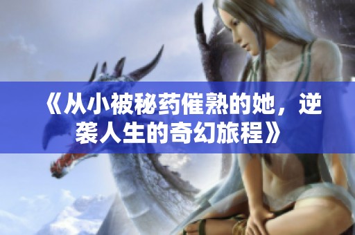 《从小被秘药催熟的她，逆袭人生的奇幻旅程》
