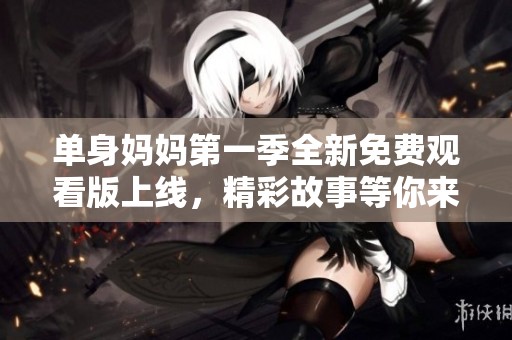 单身妈妈第一季全新免费观看版上线，精彩故事等你来揭晓