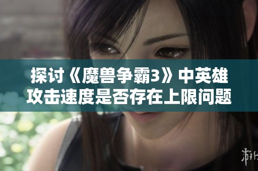 探讨《魔兽争霸3》中英雄攻击速度是否存在上限问题