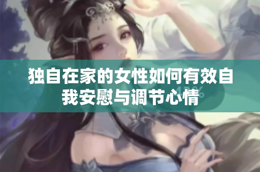 独自在家的女性如何有效自我安慰与调节心情