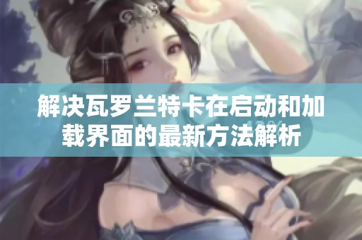 解决瓦罗兰特卡在启动和加载界面的最新方法解析