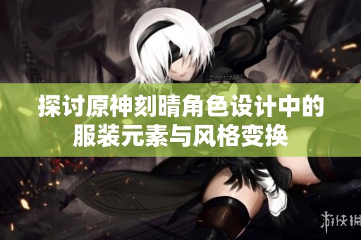 探讨原神刻晴角色设计中的服装元素与风格变换