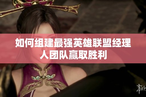 如何组建最强英雄联盟经理人团队赢取胜利