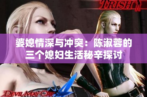 婆媳情深与冲突：陈淑蓉的三个媳妇生活秘辛探讨