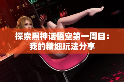 探索黑神话悟空第一周目：我的精细玩法分享