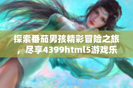 探索番茄男孩精彩冒险之旅，尽享4399html5游戏乐趣
