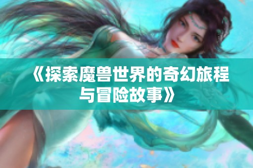 《探索魔兽世界的奇幻旅程与冒险故事》