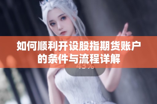 如何顺利开设股指期货账户的条件与流程详解