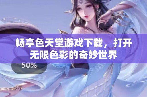 畅享色天堂游戏下载，打开无限色彩的奇妙世界