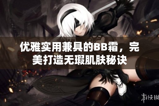 优雅实用兼具的BB霜，完美打造无瑕肌肤秘诀