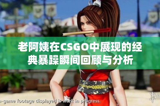 老阿姨在CSGO中展现的经典暴躁瞬间回顾与分析