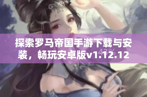 探索罗马帝国手游下载与安装，畅玩安卓版v1.12.12带你领略历史辉煌